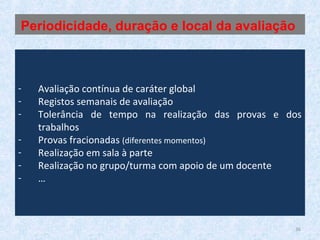 36
- Avaliação contínua de caráter global
- Registos semanais de avaliação
- Tolerância de tempo na realização das provas e dos
trabalhos
- Provas fracionadas (diferentes momentos)
- Realização em sala à parte
- Realização no grupo/turma com apoio de um docente
- …
Periodicidade, duração e local da avaliação
 