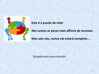 Este é o puzzle da vida!
Nós somos as peças mais difíceis de encaixar.
Mas sem nós, nunca ele estará completo...
62
Obrigado pela vossa atenção!
 