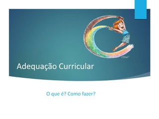 Adequação Curricular
O que é? Como fazer?
 
