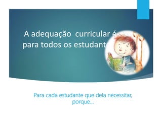 A adequação curricular é
para todos os estudantes?
Para cada estudante que dela necessitar,
porque...
 