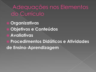  Adequações nos Elementos do CurrículoOrganizativasObjetivos e ConteúdosAvaliativasProcedimentos Didáticos e Atividades de Ensino-Aprendizagem