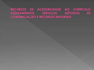 RECURSOS DE ACESSIBILIDADE AO CURRICULO EQUIPAMENTOS, SERVIÇOS, MÉTODOS DE COMUNICAÇÃO E RECURSOS MATERIAIS