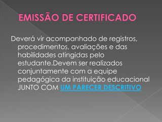 EMISSÃO DE CERTIFICADODeverá vir acompanhado de registros, procedimentos, avaliações e das habilidades atingidas pelo estudante.Devem ser realizados conjuntamente com a equipe pedagógica da instituição educacional JUNTO COM UM PARECER DESCRITIVO
