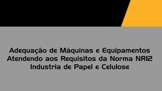 Adequação de Máquinas e Equipamentos
Atendendo aos Requisitos da Norma NR12
Industria de Papel e Celulose
 