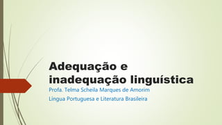 Adequação e
inadequação linguística
Profa. Telma Scheila Marques de Amorim
Língua Portuguesa e Literatura Brasileira
 