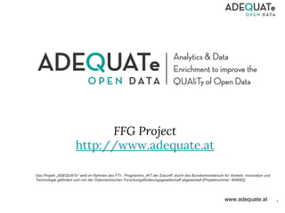 www.adequate.at
FFG Project
http://www.adequate.at
1
Das Projekt „ADEQUATe“ wird im Rahmen des FTI - Programms „IKT der Zukunft“ durch das Bundesministerium für Verkehr, Innovation und
Technologie gefördert und von der Österreichischen Forschungsförderungsgesellschaft abgewickelt [Projektnummer: 849982].
 