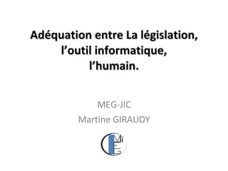 Adéquation entre   La législation, l’outil informatique, l’humain. MEG-JIC Martine GIRAUDY 
