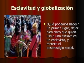 Esclavitud y globalización ¿Qué podemos hacer? En primer lugar, dejar bien claro que quien usa a una esclava es un esclavista, y merece el desprestigio social.  