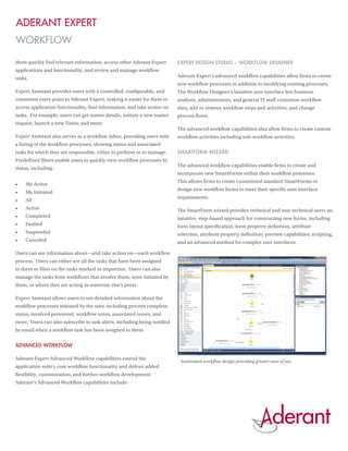 Aderant Expert
WORKFLOW

them quickly find relevant information, access other Aderant Expert       Expert Design Studio – Workflow Designer
applications and functionality, and review and manage workflow
tasks.                                                                    Aderant Expert’s advanced workflow capabilities allow firms to create
                                                                          new workflow processes in addition to modifying existing processes.
Expert Assistant provides users with a controlled, configurable, and      The Workflow Designer’s intuitive user interface lets business
consistent entry point to Aderant Expert, making it easier for them to    analysts, administrators, and general IT staff customize workflow
access application functionality, find information, and take action on    data, add or remove workflow steps and activities, and change
tasks. For example, users can get matter details, initiate a new matter   process flows.
request, launch a new Timer, and more.
                                                                          The advanced workflow capabilities also allow firms to create custom
Expert Assistant also serves as a workflow inbox, providing users with    workflow activities including sub-workflow activities.
a listing of the workflow processes, showing status and associated
tasks for which they are responsible, either to perform or to manage.     SmartForm Wizard
Predefined filters enable users to quickly view workflow processes by
                                                                          The advanced workflow capabilities enable firms to create and
status, including:
                                                                          incorporate new SmartForms within their workflow processes.
                                                                          This allows firms to create customized standard SmartForms or
•	   My Active
                                                                          design new workflow forms to meet their specific user interface
•	   My Initiated
                                                                          requirements.
•	   All
•	   Active                                                               The SmartForm wizard provides technical and non-technical users an
•	   Completed                                                            intuitive, step-based approach for constructing new forms, including
•	   Faulted                                                              form layout specification, form property definition, attribute
•	   Suspended                                                            selection, attribute property definition, preview capabilities, scripting,
•	   Canceled                                                             and an advanced method for complex user interfaces.

Users can see information about—and take action on—each workflow
process. Users can either see all the tasks that have been assigned
to them or filter on the tasks marked as important. Users can also
manage the tasks from workflows that involve them, were initiated by
them, or where they are acting as someone else’s proxy.

Expert Assistant allows users to see detailed information about the
workflow processes initiated by the user, including percent complete
status, involved personnel, workflow notes, associated issues, and
more. Users can also subscribe to task alerts, including being notified
by email when a workflow task has been assigned to them.


Advanced Workflow

Aderant Expert Advanced Workflow capabilities extend the
                                                                           Automated workflow design providing greater ease of use.
application suite’s core workflow functionality and deliver added
flexibility, customization, and further workflow development.
Aderant’s Advanced Workflow capabilities include:
 