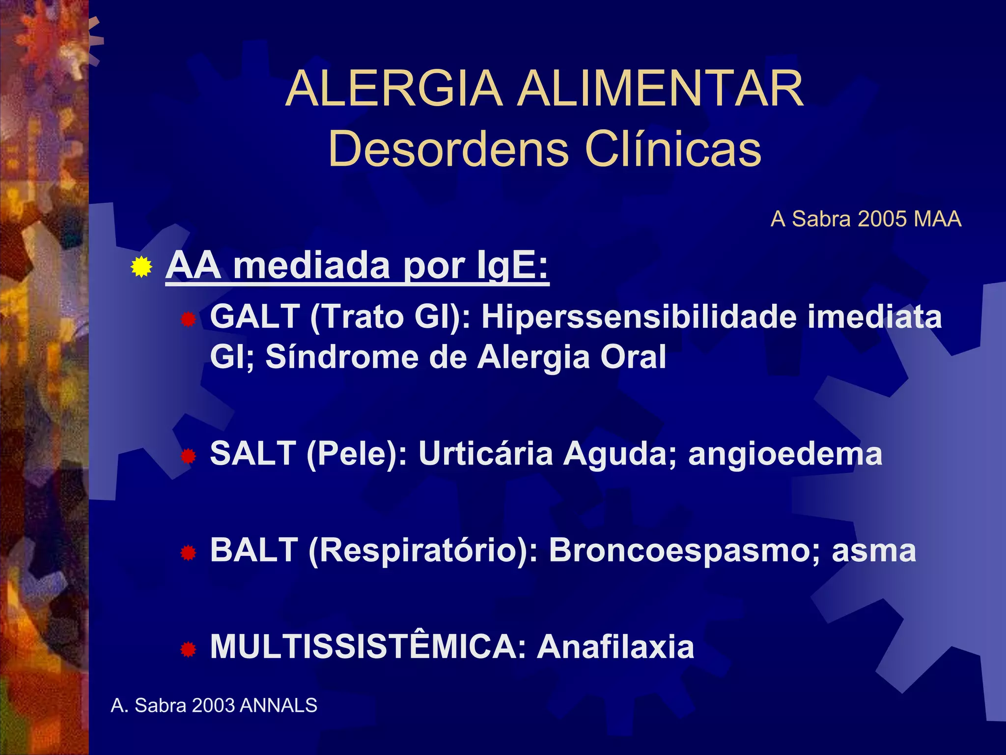 ALERGIA ALIMENTAR
Desordens Clínicas
A Sabra 2005 MAA
 AA mediada por IgE:
 GALT (Trato GI): Hiperssensibilidade imediata
GI; Síndrome de Alergia Oral
 SALT (Pele): Urticária Aguda; angioedema
 BALT (Respiratório): Broncoespasmo; asma
 MULTISSISTÊMICA: Anafilaxia
A. Sabra 2003 ANNALS
 