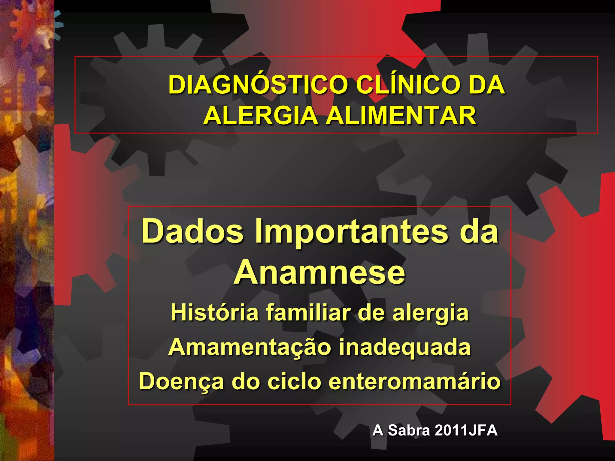 DIAGNÓSTICO CLÍNICO DA
ALERGIA ALIMENTAR
Dados Importantes da
Anamnese
História familiar de alergia
Amamentação inadequada
Doença do ciclo enteromamário
A Sabra 2011JFA
 