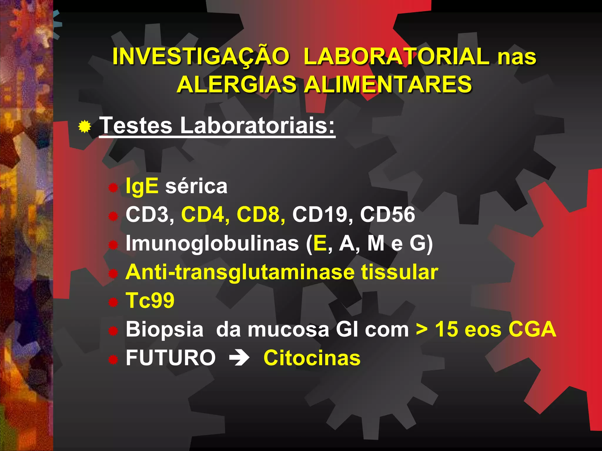 INVESTIGAÇÃO LABORATORIAL nas
ALERGIAS ALIMENTARES
 Testes Laboratoriais:
 IgE sérica
 CD3, CD4, CD8, CD19, CD56
 Imunoglobulinas (E, A, M e G)
 Anti-transglutaminase tissular
 Tc99
 Biopsia da mucosa GI com > 15 eos CGA
 FUTURO  Citocinas
 