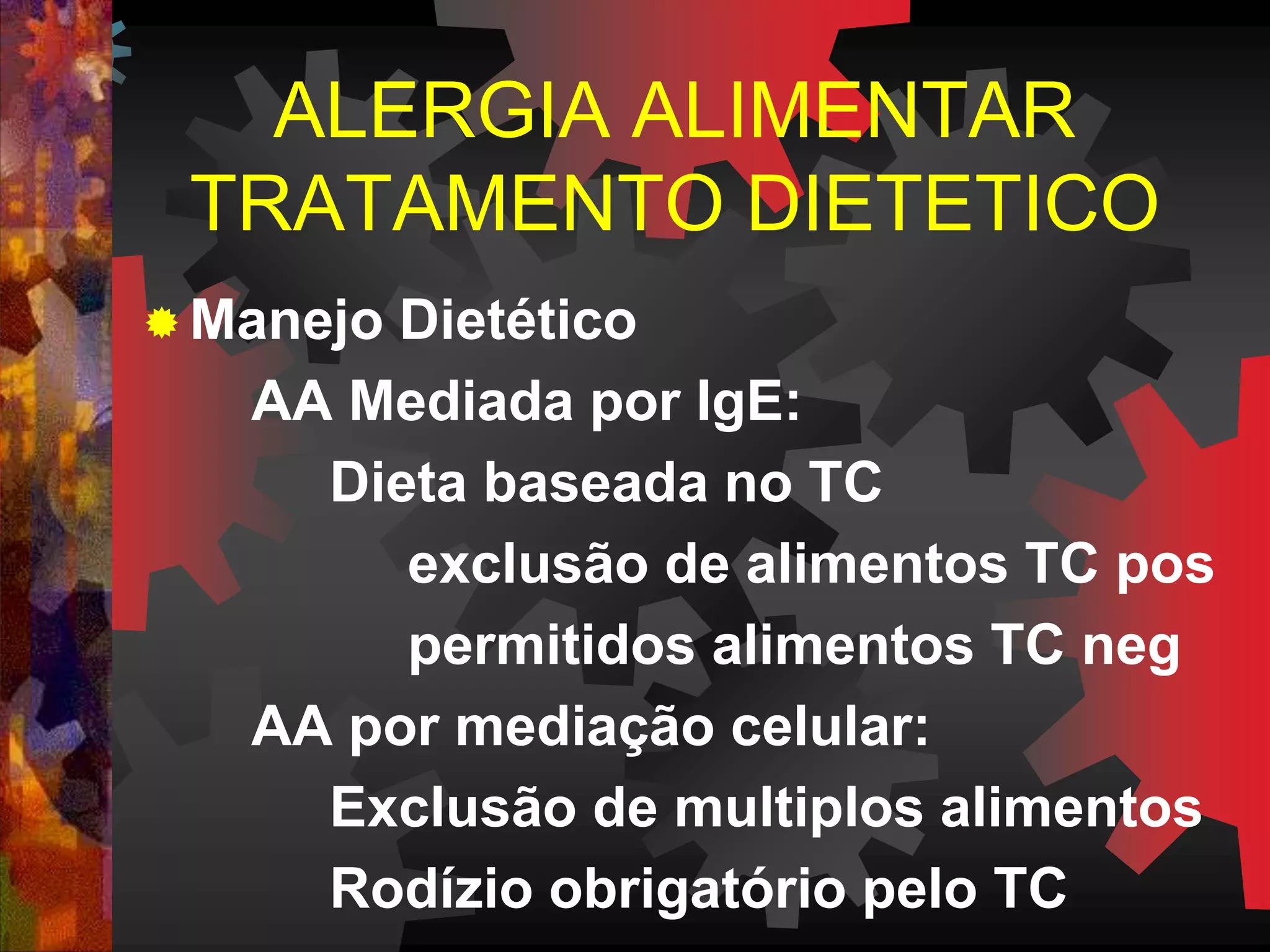  Manejo Dietético
AA Mediada por IgE:
Dieta baseada no TC
exclusão de alimentos TC pos
permitidos alimentos TC neg
AA por mediação celular:
Exclusão de multiplos alimentos
Rodízio obrigatório pelo TC
ALERGIA ALIMENTAR
TRATAMENTO DIETETICO
 