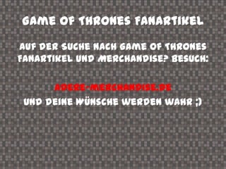 Game of Thrones Fanartikel
Auf der Suche nach Game of Thrones
Fanartikel und Merchandise? Besuch:
Adere-merchandise.de
und deine Wünsche werden wahr ;)
 