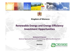 Kingdom of Morocco


Renewable Energy and Energy Efficiency
     Investment Opportunities

                        Mohamed El Haouari
  National Agency for Renewable and Energy Efficiency Development
                            (ADEREE)

                             Morocco
 
