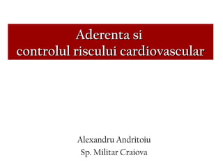 Aderenta siAderenta si
controlul riscului cardiovascularcontrolul riscului cardiovascular
Alexandru Andritoiu
Sp. Militar Craiova
 