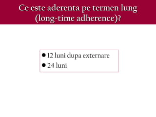 Ce este aderenta pe termen lungCe este aderenta pe termen lung
(long-time adherence)?(long-time adherence)?
• 12 luni dupa externare
• 24 luni
 