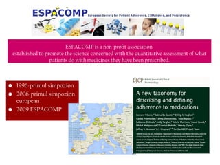 • 1996-primul simpozion
• 2006-primul simpozion
european
• 2009 ESPACOMP
ESPACOMP is a non-profit association
established to promote the science concerned with the quantitative assessment of what
patients do with medicines they have been prescribed.
 