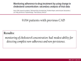9.014 patients with previous CAD
Results:
monitoring of cholesterol concentration had modest ability for
detecting complete non-adherence and non-persistence.
BMJ 2011;342:d12
 