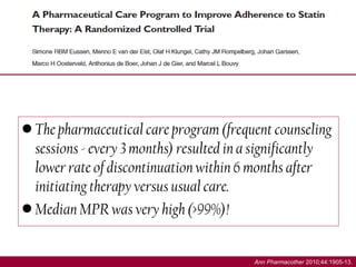 Ann Pharmacother 2010;44:1905-13.
• The pharmaceutical care program (frequent counseling
sessions - every 3 months) resulted in a significantly
lower rate of discontinuation within 6 months after
initiating therapy versus usual care.
• Median MPR was very high (>99%)!
 