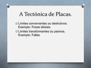 A Tectónica de Placas.
O Límites converxentes ou destrutivos.
Exemplo: Fosas abisais.
O Límites transformantes ou pasivos.
Exemplo: Fallas
 