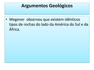 Argumentos GeológicosWegener  observou que existem idênticos tipos de rochas do lado da América do Sul e da África.