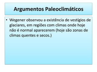 Argumentos Paleoclimáticos Wegener observou a existência de vestígios de glaciares, em regiões com climas onde hoje não é normal aparecerem (hoje são zonas de climas quentes e secos.)