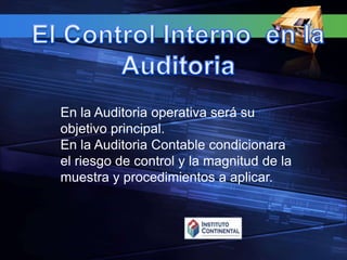 El Control Interno  en la AuditoriaEn la Auditoria operativa será su objetivo principal.En la Auditoria Contable condicionara el riesgo de control y la magnitud de la muestra y procedimientos a aplicar.