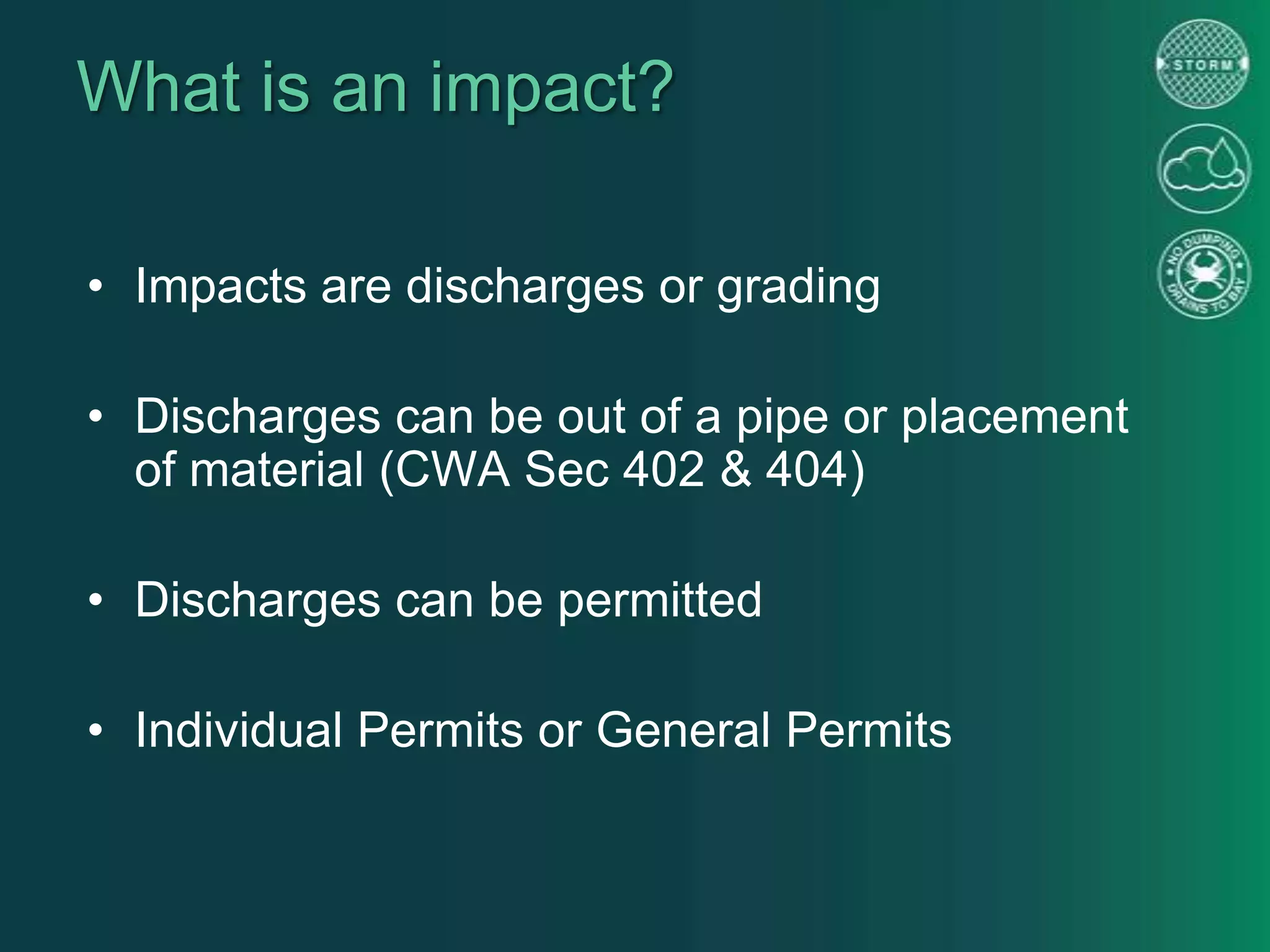 What is an impact?
• Impacts are discharges or grading
• Discharges can be out of a pipe or placement
of material (CWA Sec 402 & 404)
• Discharges can be permitted
• Individual Permits or General Permits
 