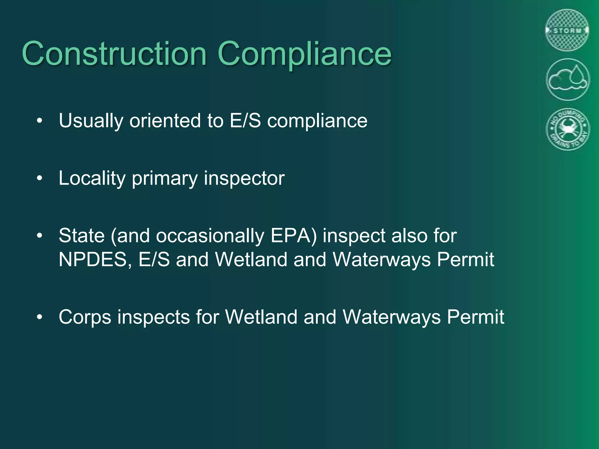 Construction Compliance
• Usually oriented to E/S compliance
• Locality primary inspector
• State (and occasionally EPA) inspect also for
NPDES, E/S and Wetland and Waterways Permit
• Corps inspects for Wetland and Waterways Permit
 