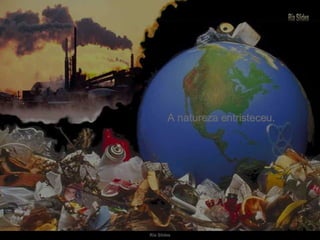 A natureza entristeceu. 