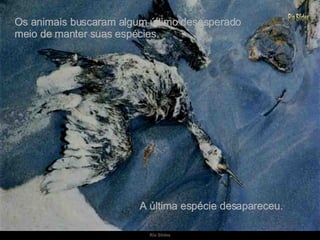 Os animais buscaram algum último desesperado meio de manter suas espécies. A última espécie desapareceu. 