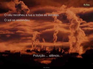 O céu recolheu a lua e todas as estrelas. O sol se escondeu. Poluição ... silêncio. 