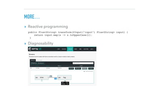 MORE…
▸ Reactive programming
▸ Diagnosability
public Flux<String> transform(@Input(“input”) Flux<String> input) {
return input.map(s -> s.toUpperCase());
}
 