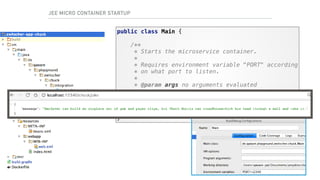 public class Main { 
 
/** 
* Starts the microservice container. 
* 
* Requires environment variable "PORT" according 
* on what port to listen. 
* 
* @param args no arguments evaluated 
*/ 
public static void main(String[] args) { 
com.kumuluz.ee.EeApplication.main(args); 
} 
}
JEE MICRO CONTAINER STARTUP
 