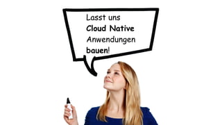 Lasst uns  
Cloud Native
Anwendungen  
bauen!
 
