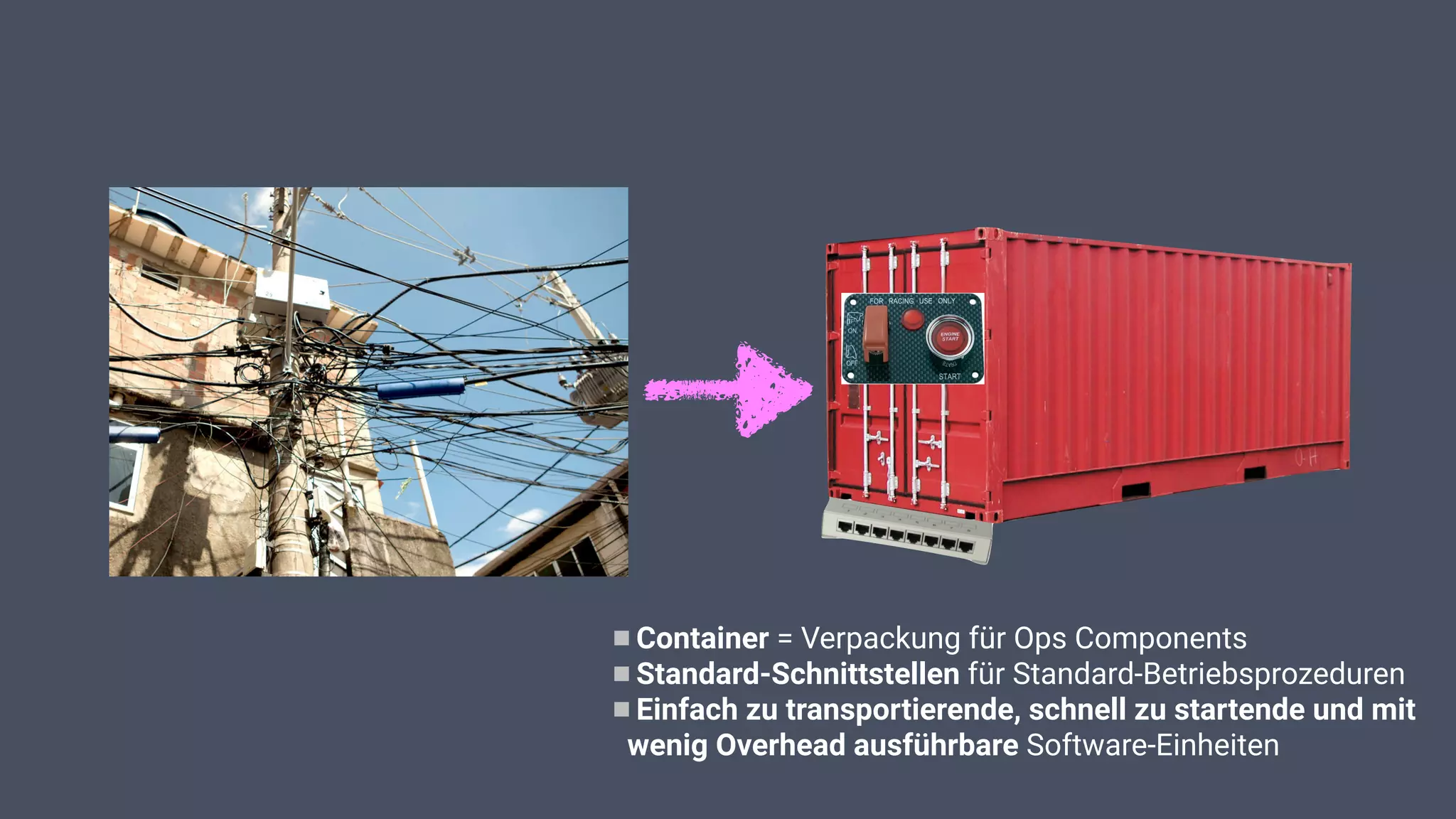 Container = Verpackung für Ops Components
Standard-Schnittstellen für Standard-Betriebsprozeduren
Einfach zu transportierende, schnell zu startende und mit
wenig Overhead ausführbare Software-Einheiten
 
