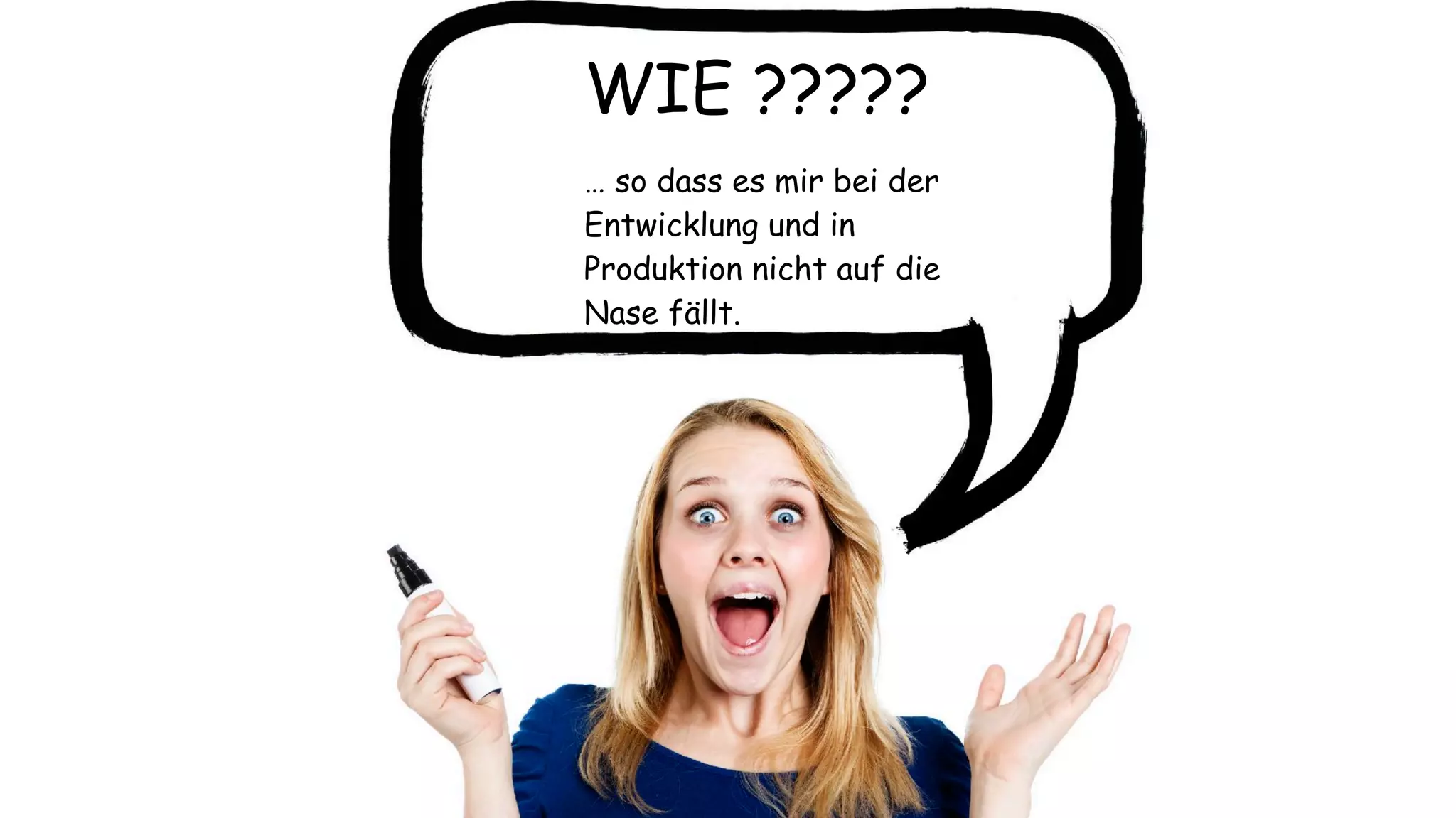 WIE ?????
… so dass es mir bei der
Entwicklung und in
Produktion nicht auf die
Nase fällt.
 