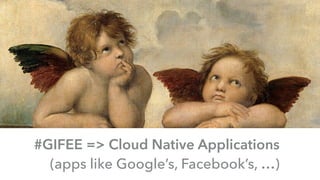 #GIFEE => Cloud Native Applications 
(apps like Google’s, Facebook’s, …)
 