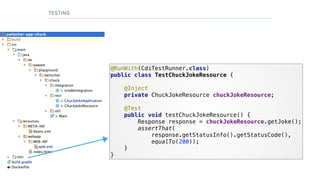 TESTING
@RunWith(CdiTestRunner.class) 
public class TestChuckJokeResource { 
 
@Inject 
private ChuckJokeResource chuckJokeResource; 
 
@Test 
public void testChuckJokeResource() { 
Response response = chuckJokeResource.getJoke(); 
assertThat(
response.getStatusInfo().getStatusCode(),
equalTo(200)); 
} 
}
 