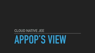 APPOP’S VIEW
CLOUD NATIVE JEE
 