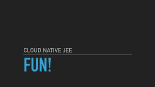 FUN!
CLOUD NATIVE JEE
 