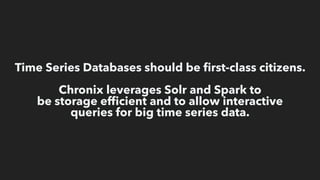 Time Series Databases should be ﬁrst-class citizens.
Chronix leverages Solr and Spark to  
be storage efﬁcient and to allow interactive  
queries for big time series data.
 