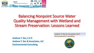 Balancing Nonpoint Source Water
Quality Management with Wetland and
Stream Preservation: Lessons Learned
Andrew T. Der, C.E.P.
Andrew T. Der & Associates, LLC
Environmental Consulting
Hybrid
1
 