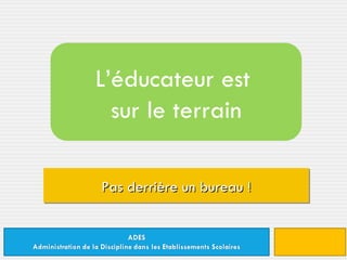 Pas derrière un bureau ! L’éducateur est  sur le terrain 