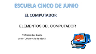 ELEMENTOS DEL COMPUTADOR
Profesora: Luz Guaita
Curso: Octavo Año de Básica.
 