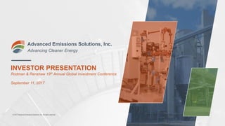 INVESTOR PRESENTATION
Rodman & Renshaw 19th Annual Global Investment Conference
September 11, 2017
Advanced Emissions Solutions, Inc.
Advancing Cleaner Energy
© 2017 Advanced Emissions Solutions, Inc. All rights reserved.
 
