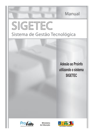 Manual

SIGETEC
Sistema de Gestão Tecnológica




                      Adesão ao Proinfo
                     utilizando o sistema
                            SIGETEC
 