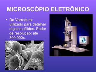 MICROSCÓPIO ELETRÔNICO
• De Varredura:
utilizado para detalhar
objetos sólidos. Poder
de resolução: até
300.000x.
 