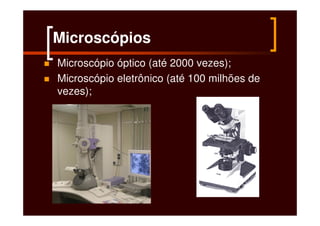 Microscópios
Microscópio óptico (até 2000 vezes);
Microscópio eletrônico (até 100 milhões de
vezes);
 